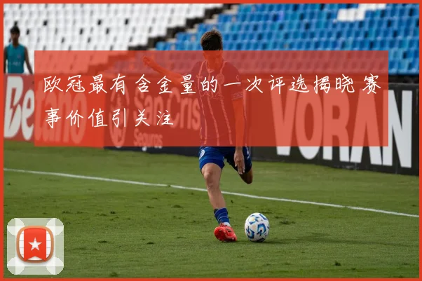 欧冠最有含金量的一次评选揭晓 赛事价值引关注