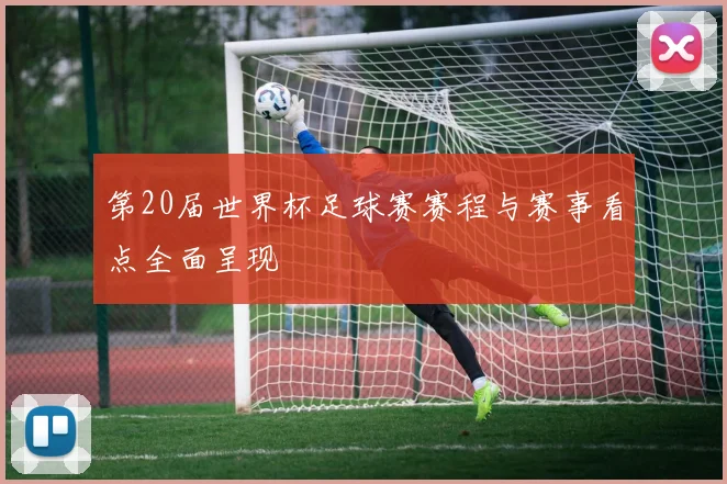 第20届世界杯足球赛赛程与赛事看点全面呈现
