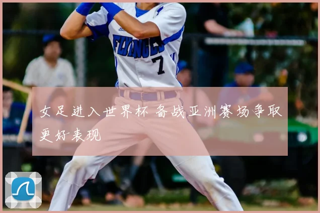 女足进入世界杯 备战亚洲赛场争取更好表现