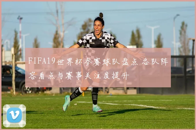 FIFA19世界杯参赛球队盘点 各队阵容看点与赛事关注度提升