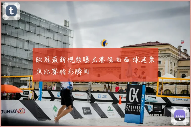 欧冠最新视频曝光赛场画面 球迷聚焦比赛精彩瞬间