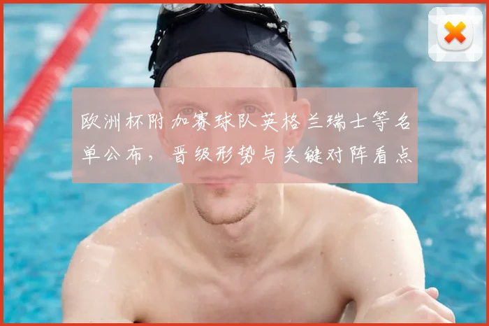 欧洲杯附加赛球队英格兰瑞士等名单公布，晋级形势与关键对阵看点
