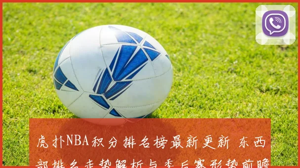 虎扑NBA积分排名榜最新更新 东西部排名走势解析与季后赛形势前瞻