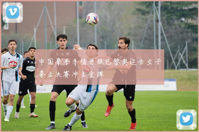 中国拳手李倩晋级巴黎奥运会女子拳击决赛冲击金牌