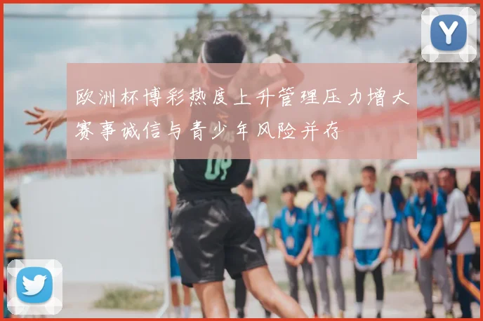 欧洲杯博彩热度上升管理压力增大赛事诚信与青少年风险并存