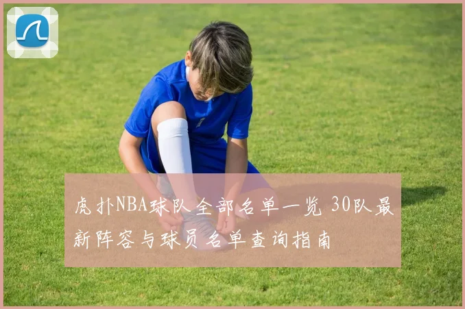 虎扑NBA球队全部名单一览 30队最新阵容与球员名单查询指南