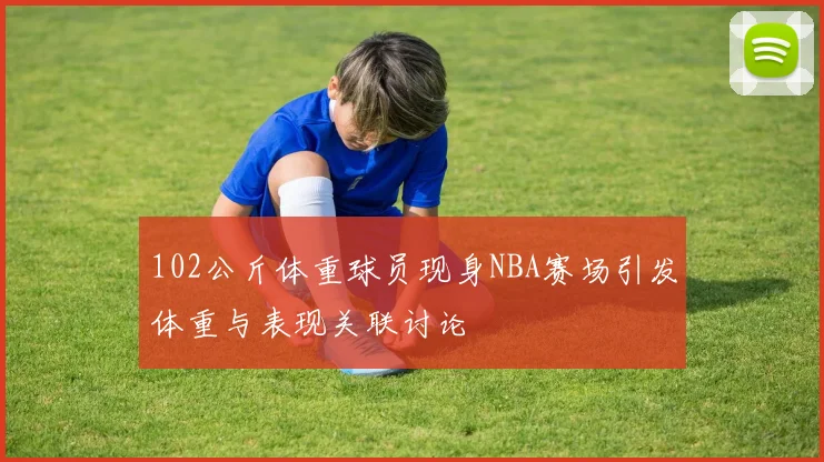 102公斤体重球员现身NBA赛场引发体重与表现关联讨论