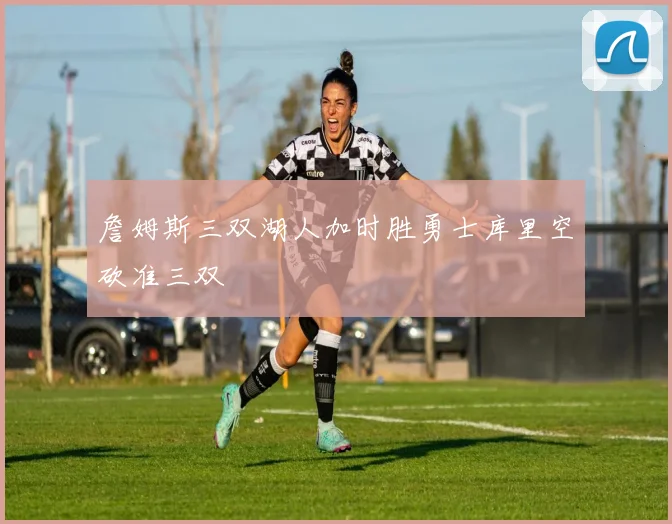 詹姆斯三双湖人加时胜勇士库里空砍准三双