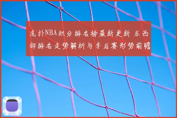 虎扑NBA积分排名榜最新更新 东西部排名走势解析与季后赛形势前瞻