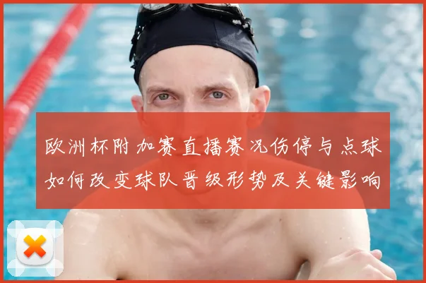 欧洲杯附加赛直播赛况伤停与点球如何改变球队晋级形势及关键影响